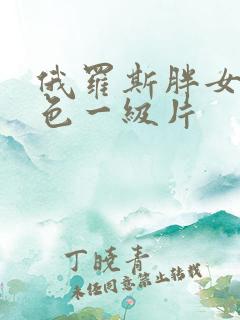 俄罗斯胖女人黄色一级片