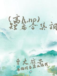 (高h,np)短篇合集调教