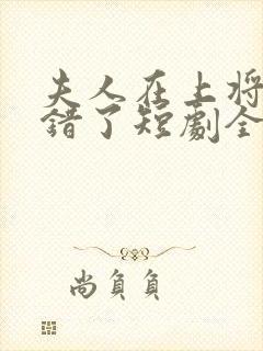 夫人在上将军知错了短剧全集免费