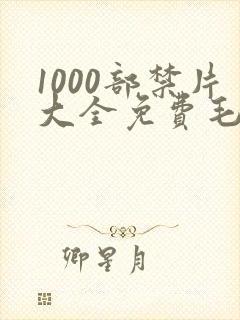 1000部禁片大全免费毛片