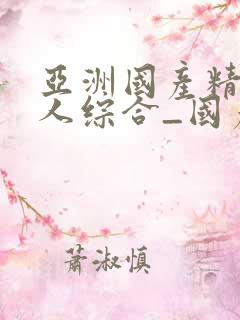 亚洲国产精品成人综合_国产欧美精品一