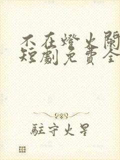 不在灯火阑珊处短剧免费全集