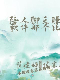 陪人聊天赚钱的软件哪个比较好