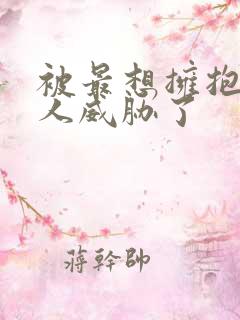 被最想拥抱的男人威胁了