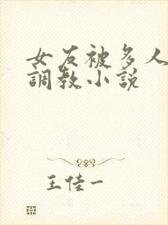 女友被多人一起调教小说