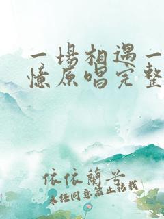 一场相遇一生回忆原唱完整版