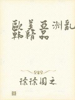 欧美亚洲乱码日韩精品