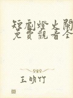 短剧灯火阑珊处免费观看全集