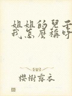 姐姐的儿子女儿我怎么称呼