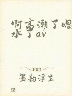 啊高潮了嗯～喷水了av