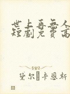 世上再无人似她短剧免费高清完整版