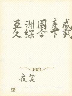 亚洲国产成人久久综合下载