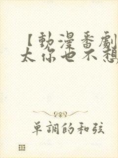 【动漫番剧】太太你也不想看着这个