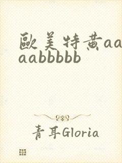 欧美特黄aaaaabbbbb