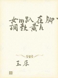 女m趴在脚下被调教黄h