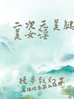 二次元美腿玉足美女淫