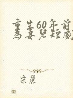重生60年前只为妻儿短剧免费