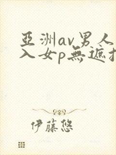 亚洲av男人进入女p无遮挡