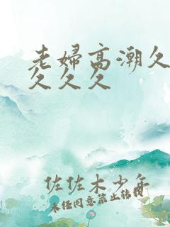 老妇高潮久久久久久久