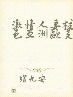 激情人妻校园春色亚洲欧美