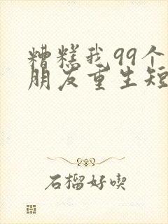 糟糕我99个女朋友重生短剧