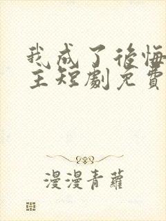 我成了后悔文男主短剧免费观看全集