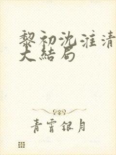 黎初沈淮清短剧大结局