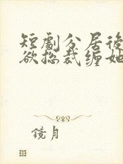 短剧分居后,禁欲总裁缠她上瘾