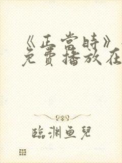 《正当时》全集免费播放在线观看