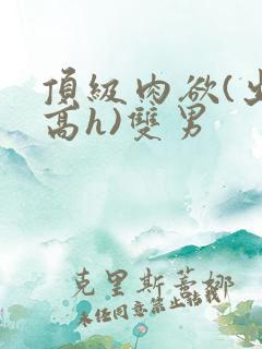 顶级肉欲(出轨高h)双男