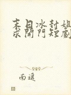 末日冰封姐姐们求开门短剧大结局免费观看