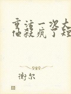 重活一次大少爷他杀疯了短剧免费