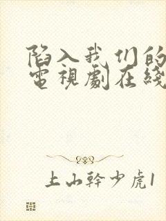 陷入我们的热恋电视剧在线观看全集免费播放