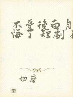 不爱后白月光后悔了 短剧 在线看