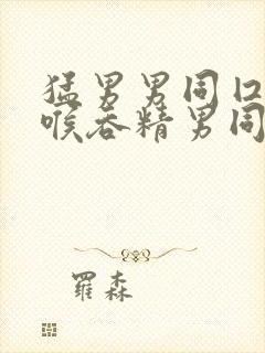 猛男男同囗交深喉吞精男同小说