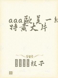 aaa欧美一级特黄大片
