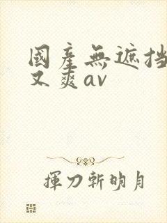 国产无遮挡又黄又爽av