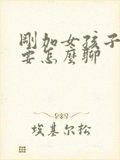 刚加女孩子微信要怎么聊