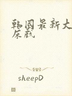 韩国最新大尺度床戏