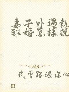 妻子外遇执意要离婚怎样挽回