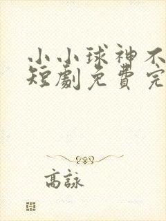 小小球神不好惹短剧免费完整版