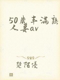 50岁丰满熟女人妻av