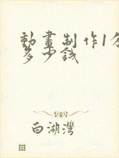 动画制作1分钟多少钱