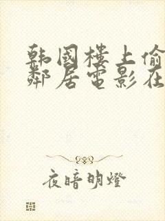 韩国楼上偷看女邻居电影在线观看