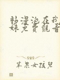 动漫泡在我家辣妹免费观看全集