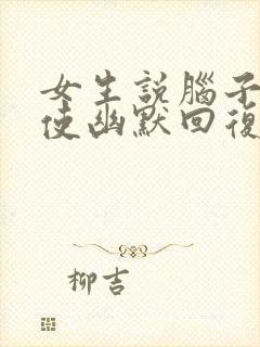 女生说脑子不好使幽默回复