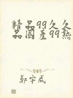 精品99久久精品国产99热因介绍