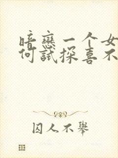 暗恋一个女生如何试探喜不喜欢你