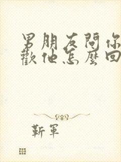 男朋友问你多喜欢他怎么回答