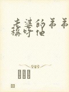 老婆的弟弟怎么称呼他